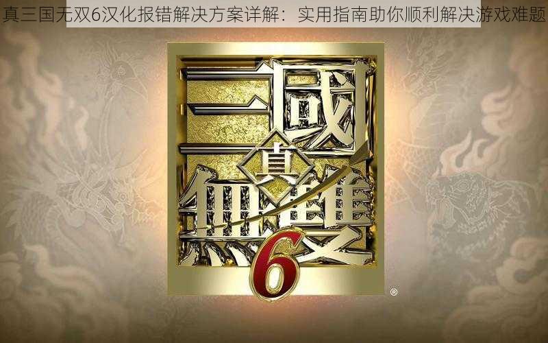 真三国无双6汉化报错解决方案详解：实用指南助你顺利解决游戏难题