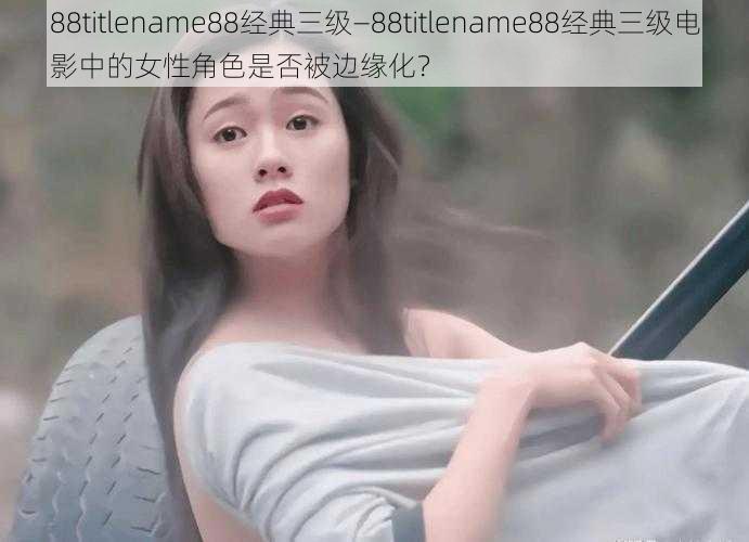 88titlename88经典三级—88titlename88经典三级电影中的女性角色是否被边缘化？