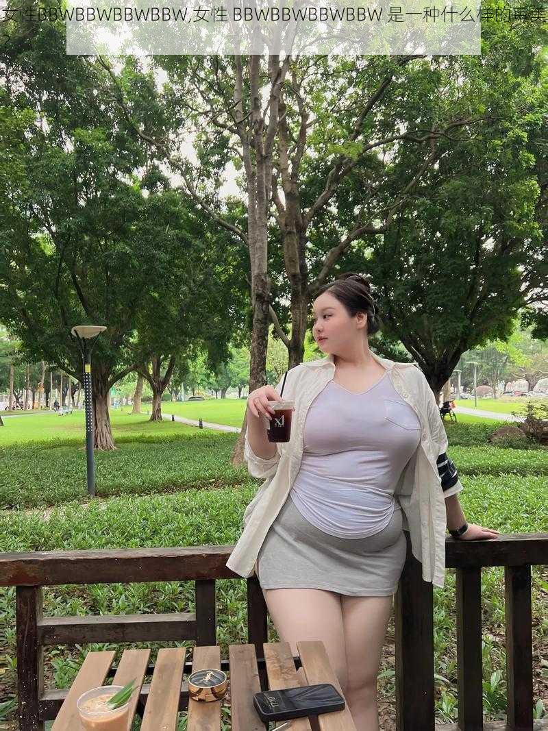 女性BBWBBWBBWBBW,女性 BBWBBWBBWBBW 是一种什么样的审美？