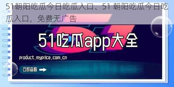 51朝阳吃瓜今日吃瓜入口、51 朝阳吃瓜今日吃瓜入口，免费无广告