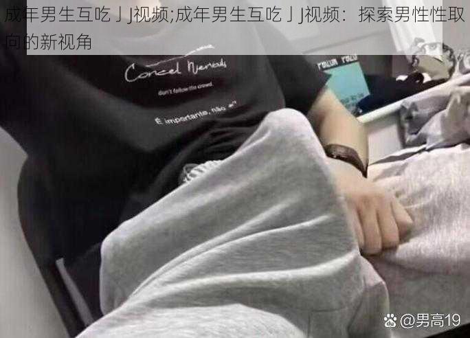 成年男生互吃亅J视频;成年男生互吃亅J视频：探索男性性取向的新视角