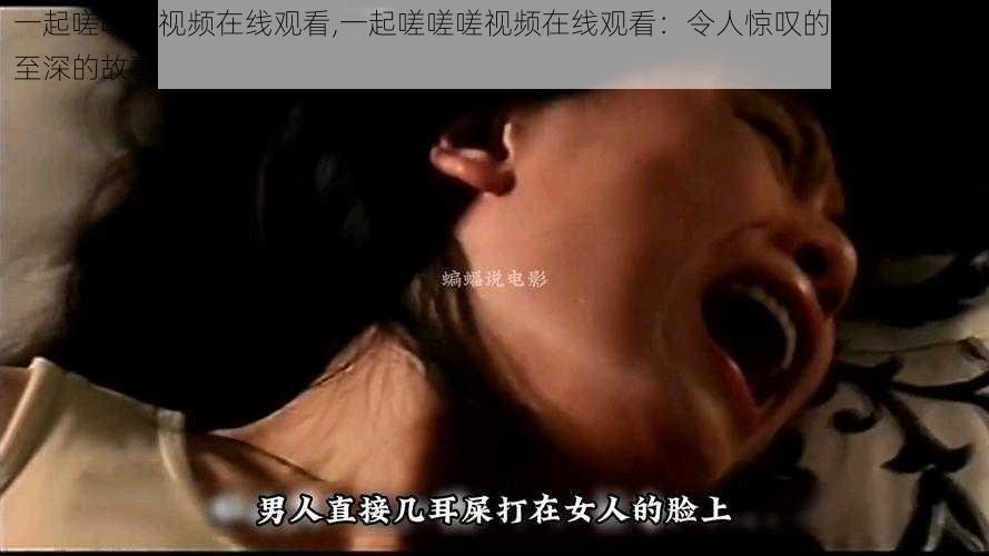 一起嗟嗟嗟视频在线观看,一起嗟嗟嗟视频在线观看：令人惊叹的画面和感人至深的故事