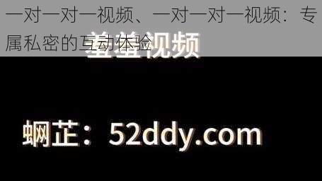 一对一对一视频、一对一对一视频：专属私密的互动体验