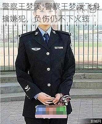 警察王梦溪;警察王梦溪飞身擒嫌犯，负伤仍不下火线