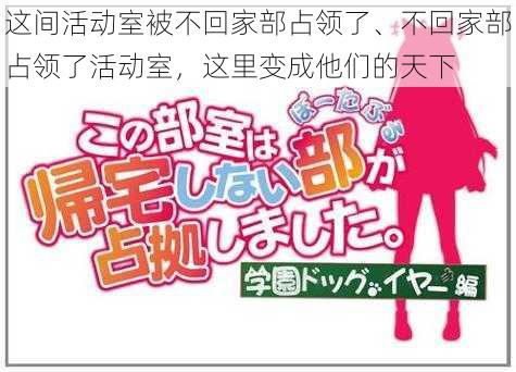 这间活动室被不回家部占领了、不回家部占领了活动室，这里变成他们的天下