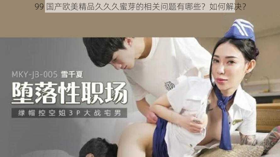 99 国产欧美精品久久久蜜芽的相关问题有哪些？如何解决？