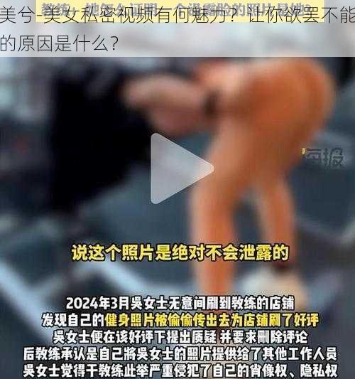 美兮-美女私密视频有何魅力？让你欲罢不能的原因是什么？