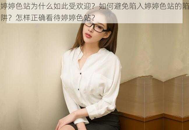 婷婷色站为什么如此受欢迎？如何避免陷入婷婷色站的陷阱？怎样正确看待婷婷色站？