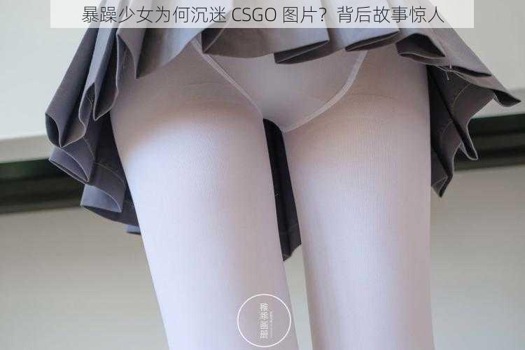 暴躁少女为何沉迷 CSGO 图片？背后故事惊人