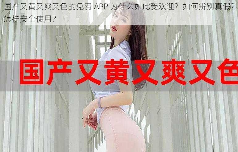 国产又黄又爽又色的免费 APP 为什么如此受欢迎？如何辨别真假？怎样安全使用？