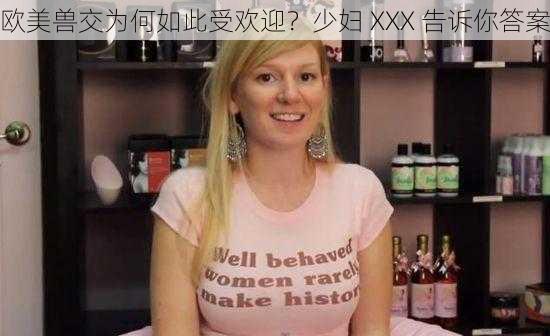 欧美兽交为何如此受欢迎？少妇 XXX 告诉你答案