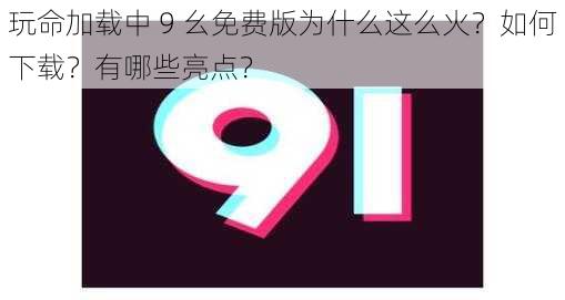 玩命加载中 9 幺免费版为什么这么火？如何下载？有哪些亮点？