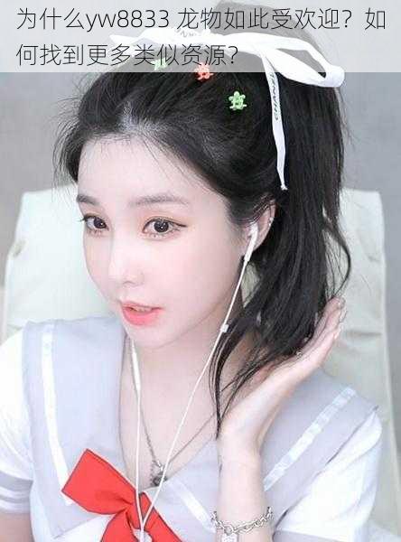 为什么yw8833 龙物如此受欢迎？如何找到更多类似资源？