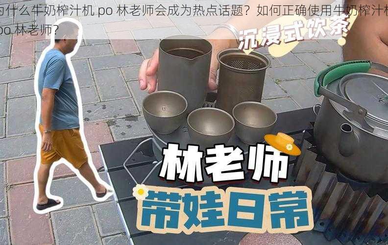 为什么牛奶榨汁机 po 林老师会成为热点话题？如何正确使用牛奶榨汁机 po 林老师？