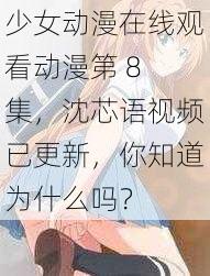 少女动漫在线观看动漫第 8 集，沈芯语视频已更新，你知道为什么吗？