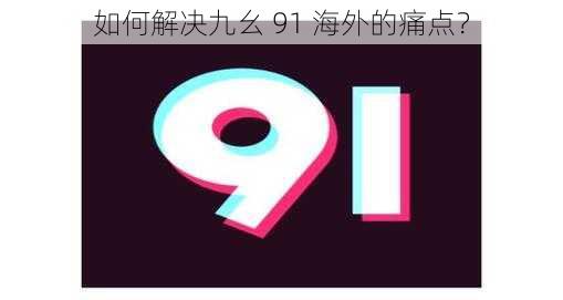 如何解决九幺 91 海外的痛点？