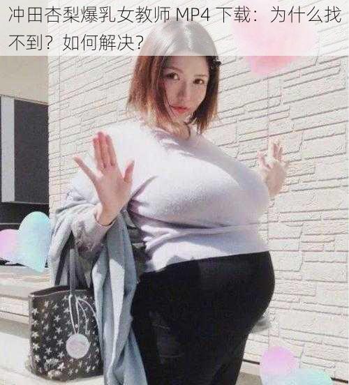 冲田杏梨爆乳女教师 MP4 下载：为什么找不到？如何解决？