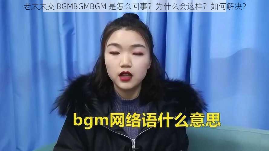 老太太交 BGMBGMBGM 是怎么回事？为什么会这样？如何解决？