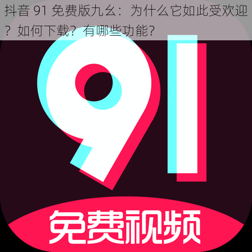 抖音 91 免费版九幺：为什么它如此受欢迎？如何下载？有哪些功能？