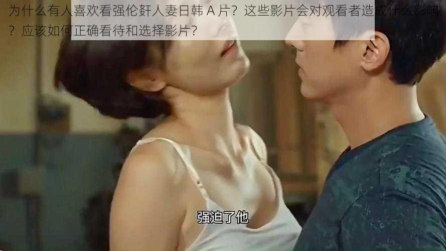 为什么有人喜欢看强伦姧人妻日韩 A 片？这些影片会对观看者造成什么影响？应该如何正确看待和选择影片？