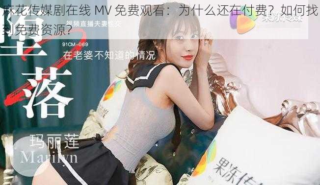 麻花传媒剧在线 MV 免费观看：为什么还在付费？如何找到免费资源？