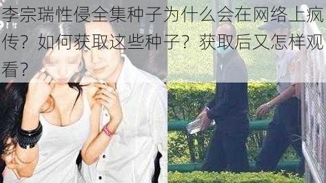 李宗瑞性侵全集种子为什么会在网络上疯传？如何获取这些种子？获取后又怎样观看？