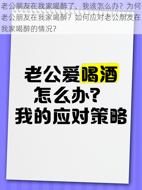 老公朋友在我家喝醉了，我该怎么办？为何老公朋友在我家喝醉？如何应对老公朋友在我家喝醉的情况？