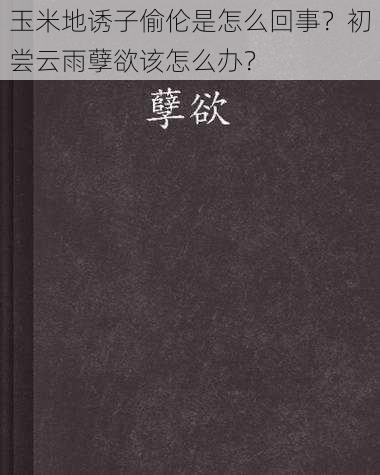 玉米地诱子偷伦是怎么回事？初尝云雨孽欲该怎么办？