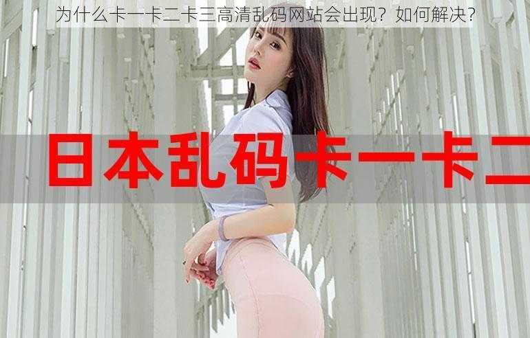 为什么卡一卡二卡三高清乱码网站会出现？如何解决？