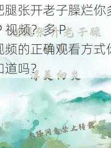 把腿张开老子臊烂你多 P 视频？多 P 视频的正确观看方式你知道吗？