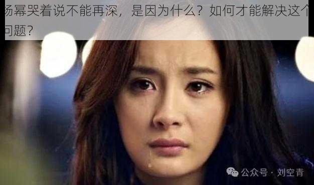 杨幂哭着说不能再深，是因为什么？如何才能解决这个问题？