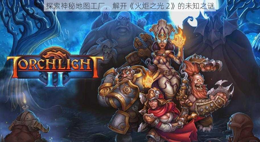 探索神秘地图工厂，解开《火炬之光 2》的未知之谜