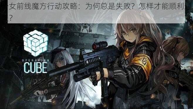 少女前线魔方行动攻略：为何总是失败？怎样才能顺利通关？