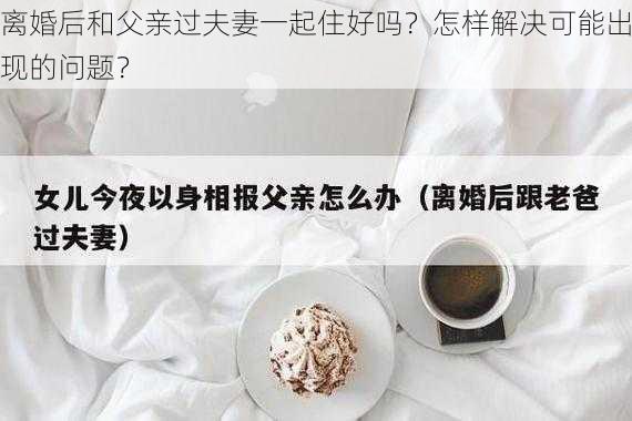 离婚后和父亲过夫妻一起住好吗？怎样解决可能出现的问题？