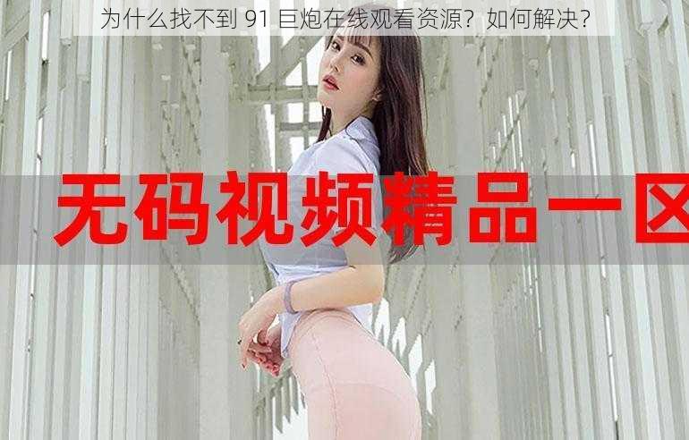 为什么找不到 91 巨炮在线观看资源？如何解决？