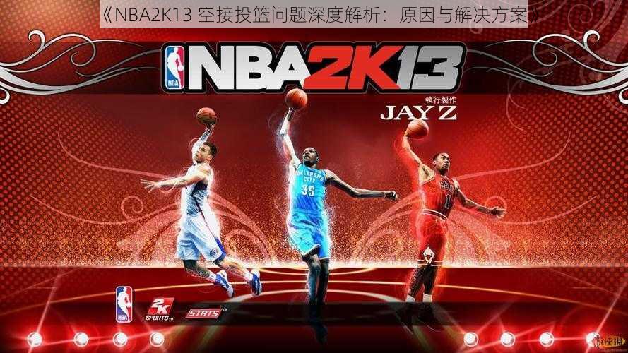 《NBA2K13 空接投篮问题深度解析：原因与解决方案》