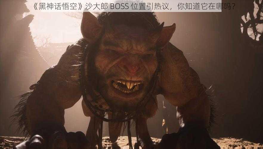 《黑神话悟空》沙大郎 BOSS 位置引热议，你知道它在哪吗？