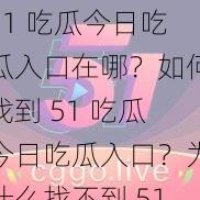 51 吃瓜今日吃瓜入口在哪？如何找到 51 吃瓜今日吃瓜入口？为什么找不到 51 吃瓜今日吃瓜入口？