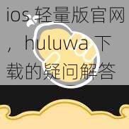 ios 轻量版官网，huluwa 下载的疑问解答