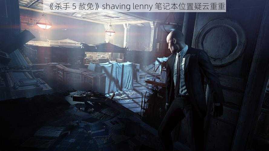 《杀手 5 赦免》shaving lenny 笔记本位置疑云重重