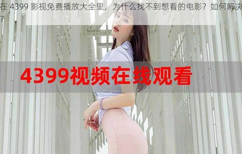 在 4399 影视免费播放大全里，为什么找不到想看的电影？如何解决？