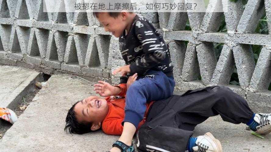 被摁在地上摩擦后，如何巧妙回复？