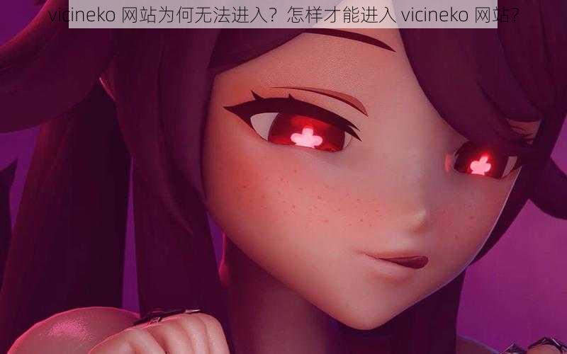 vicineko 网站为何无法进入？怎样才能进入 vicineko 网站？