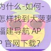 为什么-如何-怎样找到大菠萝福建导航 APP 官网下载？