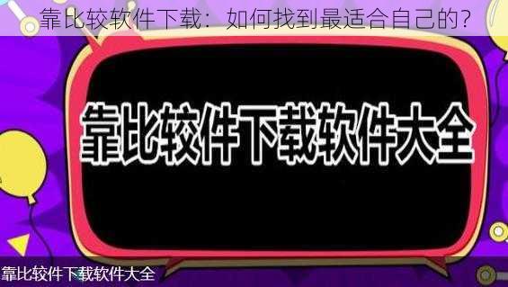 靠比较软件下载：如何找到最适合自己的？