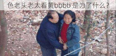 色老头老太看黄bbbb 是为了什么？