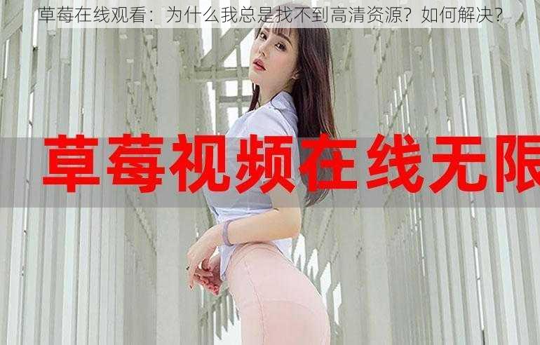 草莓在线观看：为什么我总是找不到高清资源？如何解决？