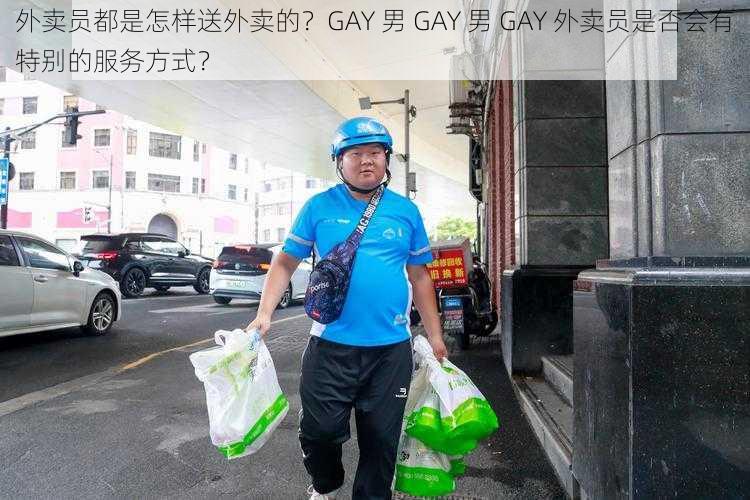 外卖员都是怎样送外卖的？GAY 男 GAY 男 GAY 外卖员是否会有特别的服务方式？