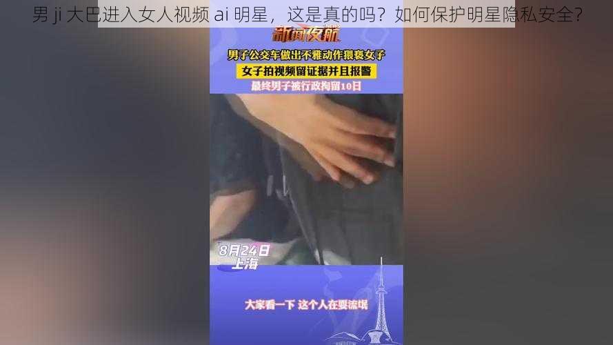 男 ji 大巴进入女人视频 ai 明星，这是真的吗？如何保护明星隐私安全？