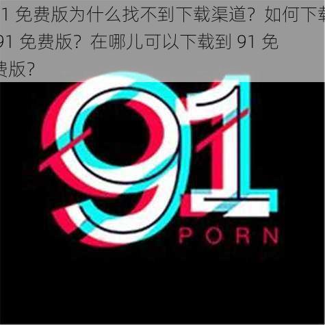 91 免费版为什么找不到下载渠道？如何下载 91 免费版？在哪儿可以下载到 91 免费版？